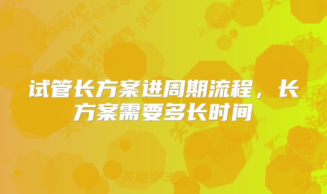 试管长方案进周期流程，长方案需要多长时间