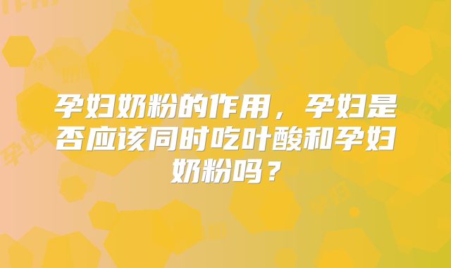 孕妇奶粉的作用,孕妇是否应该同时吃叶酸和孕妇奶粉吗?