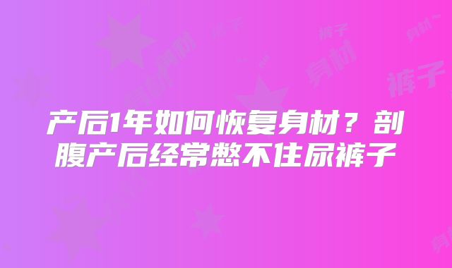 产后1年如何恢复身材?剖腹产后经常憋不住尿裤子