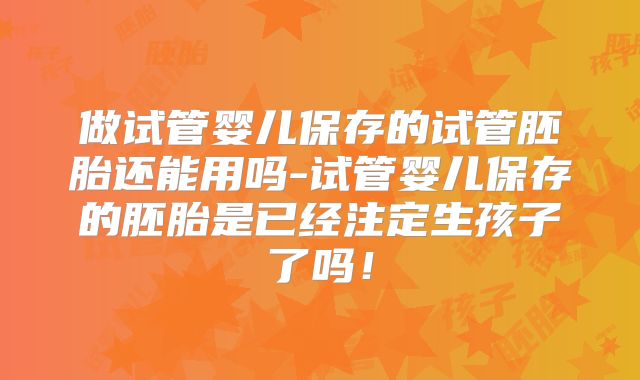 做试管婴儿保存的试管胚胎还能用吗-试管婴儿保存的胚胎是已经注定生孩子了吗!