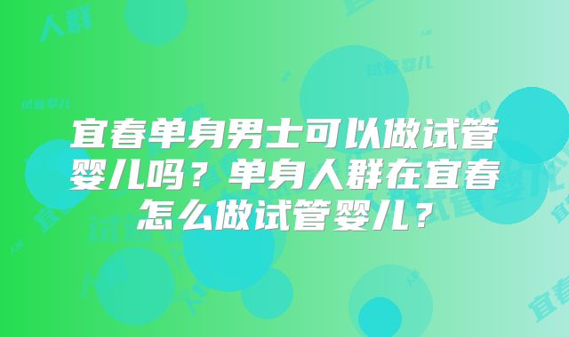 宜春单身男士可以做试管婴儿吗？单身人群在宜春怎么做试管婴儿？