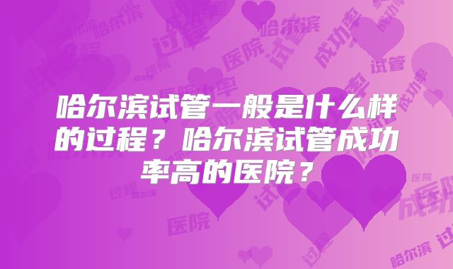 哈尔滨试管一般是什么样的过程？哈尔滨试管成功率高的医院？