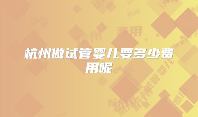 杭州做试管婴儿要多少费用呢