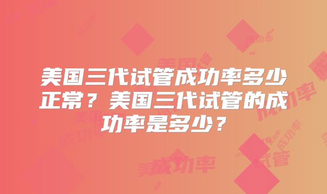 美国三代试管成功率多少正常？美国三代试管的成功率是多少？
