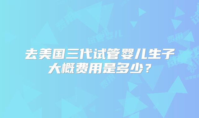 去美国三代试管婴儿生子大概费用是多少?