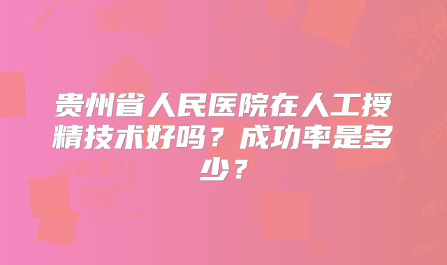 贵州省人民医院在人工授精技术好吗？成功率是多少？
