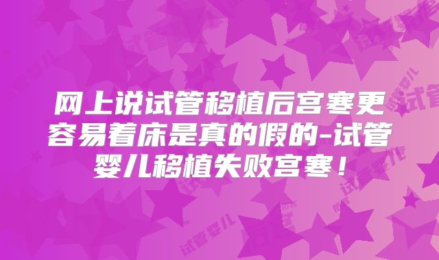 网上说试管移植后宫寒更容易着床是真的假的-试管婴儿移植失败宫寒！