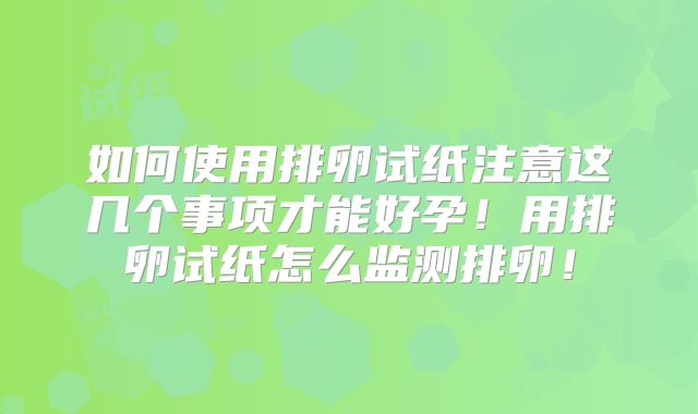 如何使用排卵试纸注意这几个事项才能好孕！用排卵试纸怎么监测排卵！