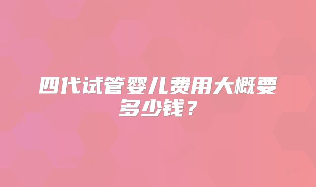 四代试管婴儿费用大概要多少钱？