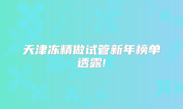 天津冻精做试管新年榜单透露!