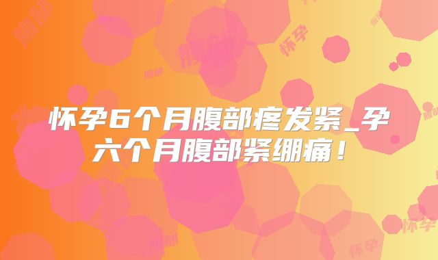 怀孕6个月腹部疼发紧_孕六个月腹部紧绷痛!