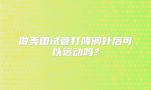 做美国试管打降调针后可以运动吗？