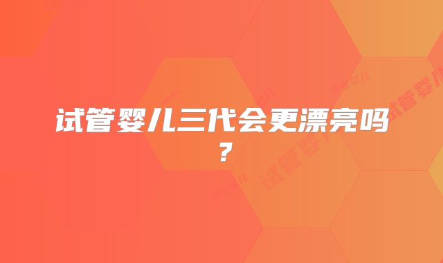 试管婴儿三代会更漂亮吗？