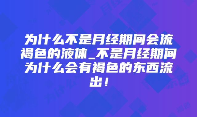 为什么不是月经期间会流褐色的液体_不是月经期间为什么会有褐色的东西流出！
