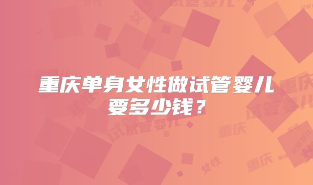 重庆单身女性做试管婴儿要多少钱?