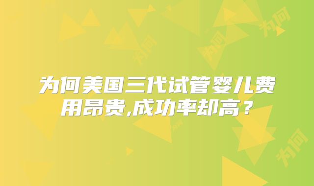 为何美国三代试管婴儿费用昂贵,成功率却高?