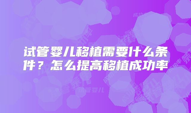 试管婴儿移植需要什么条件?怎么提高移植成功率