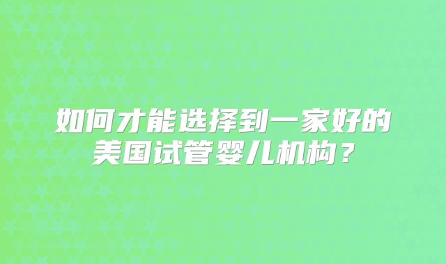 如何才能选择到一家好的美国试管婴儿机构？