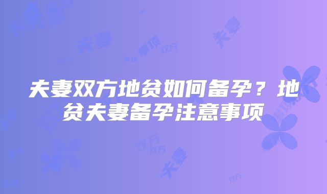 夫妻双方地贫如何备孕？地贫夫妻备孕注意事项