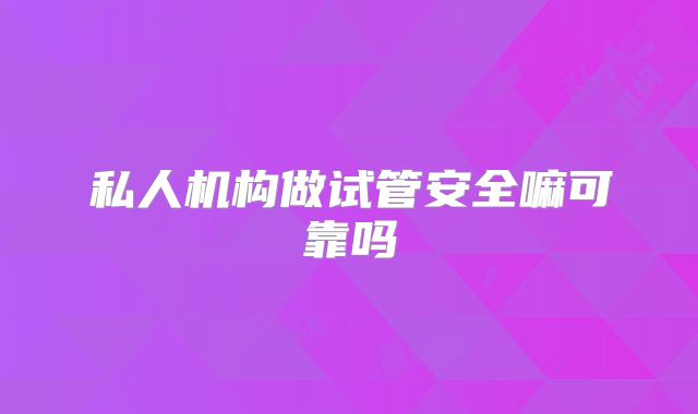 私人机构做试管安全嘛可靠吗