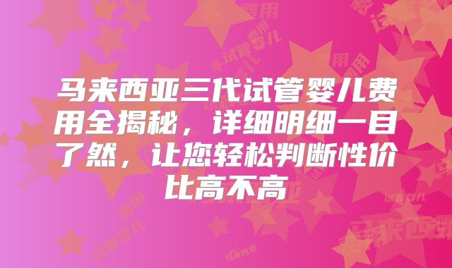 马来西亚三代试管婴儿费用全揭秘，详细明细一目了然，让您轻松判断性价比高不高
