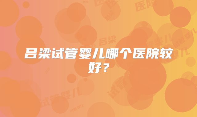 吕梁试管婴儿哪个医院较好？