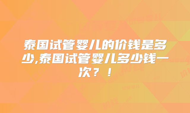 泰国试管婴儿的价钱是多少,泰国试管婴儿多少钱一次？！