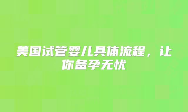 美国试管婴儿具体流程，让你备孕无忧