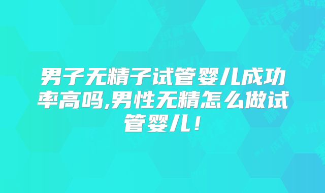 男子无精子试管婴儿成功率高吗,男性无精怎么做试管婴儿！