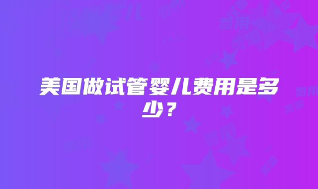 美国做试管婴儿费用是多少？