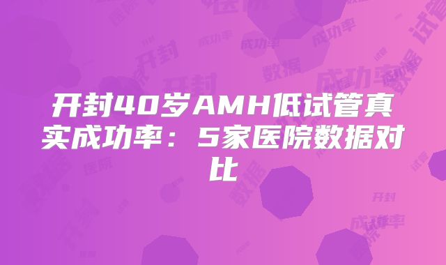 开封40岁AMH低试管真实成功率:5家医院数据对比