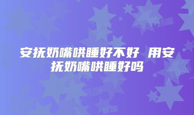 安抚奶嘴哄睡好不好 用安抚奶嘴哄睡好吗