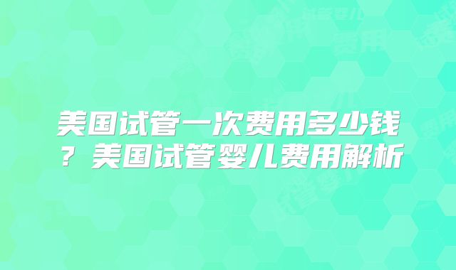 美国试管一次费用多少钱？美国试管婴儿费用解析