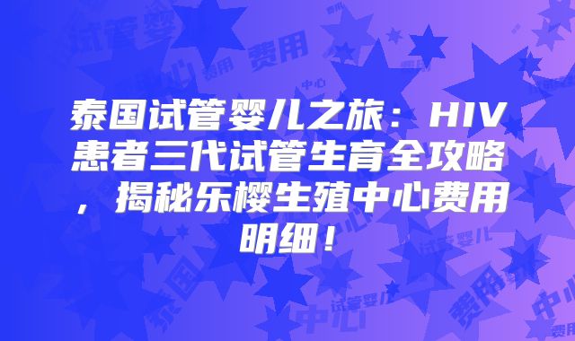 泰国试管婴儿之旅：HIV患者三代试管生育全攻略，揭秘乐樱生殖中心费用明细！