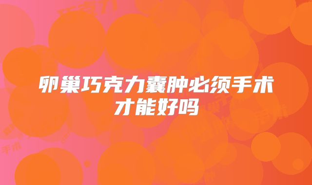 卵巢巧克力囊肿必须手术才能好吗