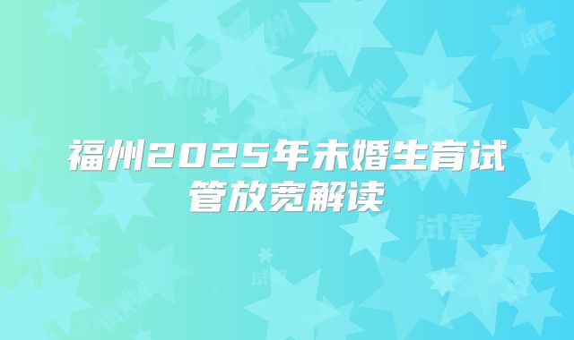 福州2025年未婚生育试管放宽解读