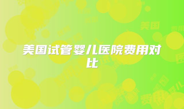 美国试管婴儿医院费用对比