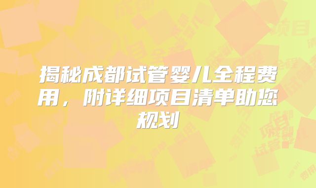 揭秘成都试管婴儿全程费用，附详细项目清单助您规划