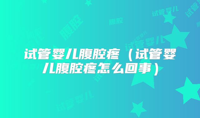 试管婴儿腹腔疼（试管婴儿腹腔疼怎么回事）