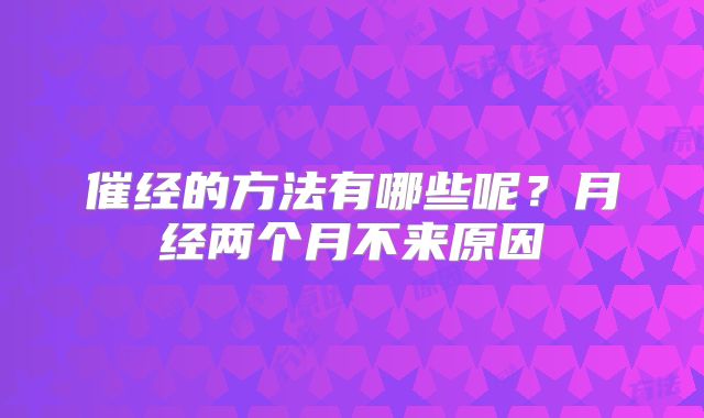 催经的方法有哪些呢？月经两个月不来原因