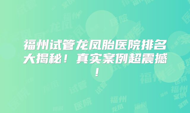 福州试管龙凤胎医院排名大揭秘!真实案例超震撼!