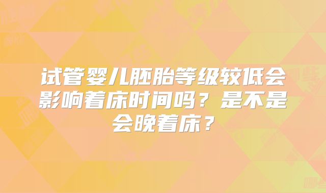 试管婴儿胚胎等级较低会影响着床时间吗?是不是会晚着床?