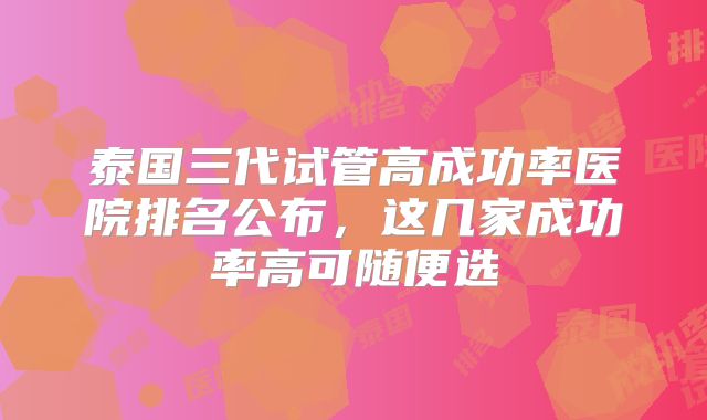 泰国三代试管高成功率医院排名公布,这几家成功率高可随便选