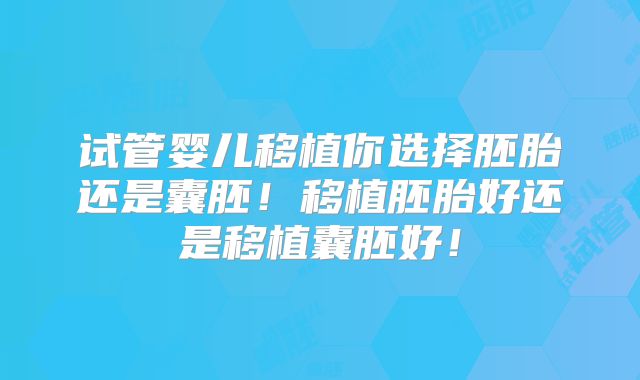 试管婴儿移植你选择胚胎还是囊胚！移植胚胎好还是移植囊胚好！