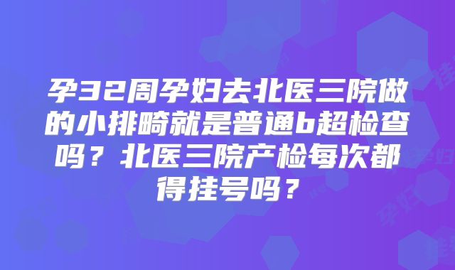 孕32周孕妇去北医三院做的小排畸就是普通b超检查吗？北医三院产检每次都得挂号吗？