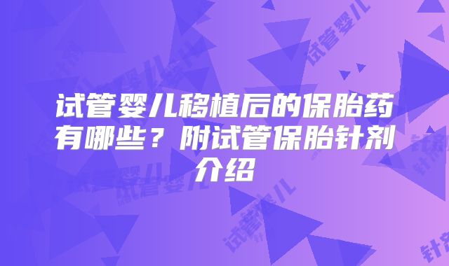 试管婴儿移植后的保胎药有哪些?附试管保胎针剂介绍