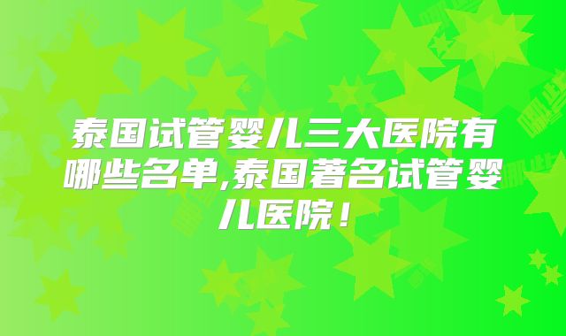 泰国试管婴儿三大医院有哪些名单,泰国著名试管婴儿医院!