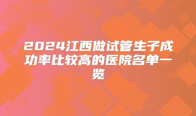 2024江西做试管生子成功率比较高的医院名单一览