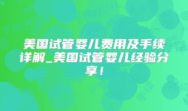 美国试管婴儿费用及手续详解_美国试管婴儿经验分享！