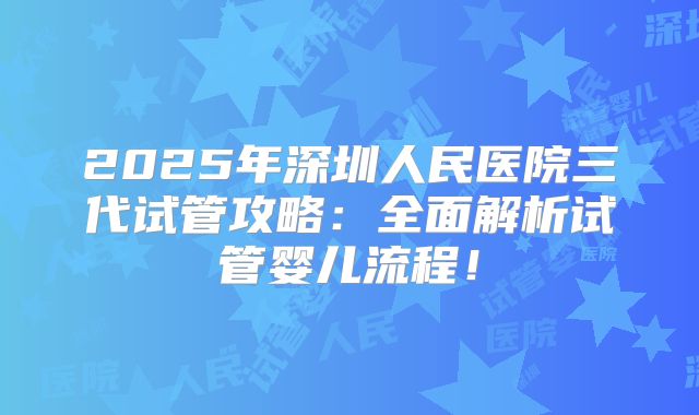 2025年深圳人民医院三代试管攻略：全面解析试管婴儿流程！